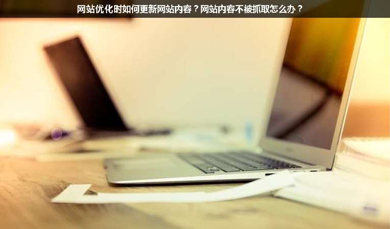 網(wǎng)站優(yōu)化時(shí)如何更新網(wǎng)站內(nèi)容？網(wǎng)站內(nèi)容不被抓取怎么辦？