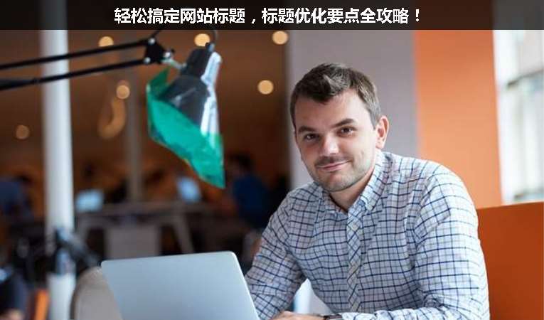 輕松搞定網(wǎng)站標(biāo)題，標(biāo)題優(yōu)化要點(diǎn)全攻略！