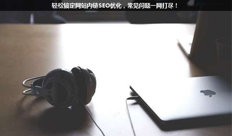 輕松搞定網(wǎng)站內(nèi)鏈SEO優(yōu)化，常見問題一網(wǎng)打盡！