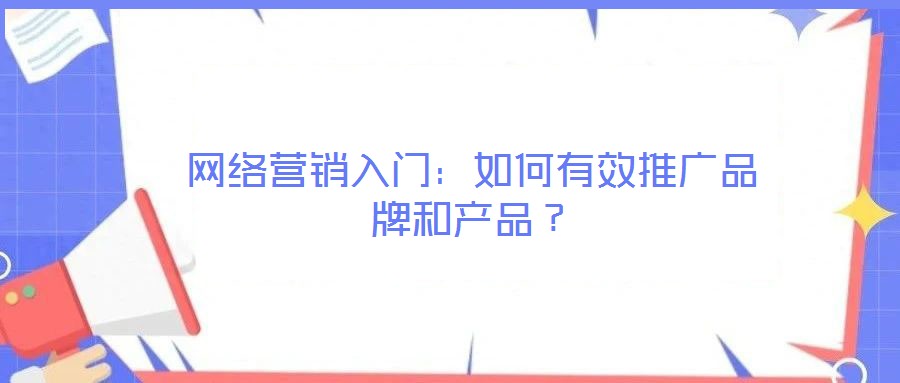 網(wǎng)絡營銷入門：如何有效推廣品牌和產(chǎn)品？