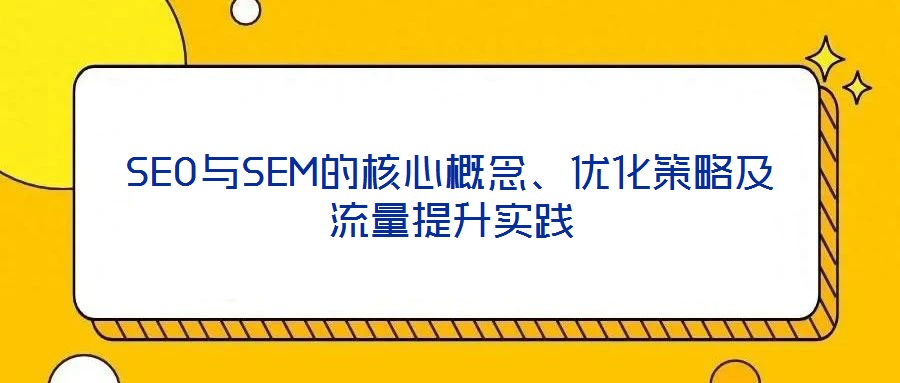 SEO與SEM的核心概念、優(yōu)化策略及流量提升實踐