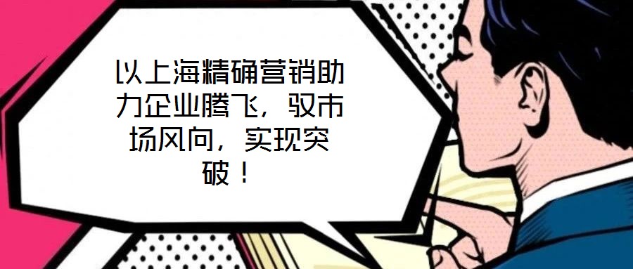 以上海精確營(yíng)銷(xiāo)助力企業(yè)騰飛，馭市場(chǎng)風(fēng)向，實(shí)現(xiàn)突破！
