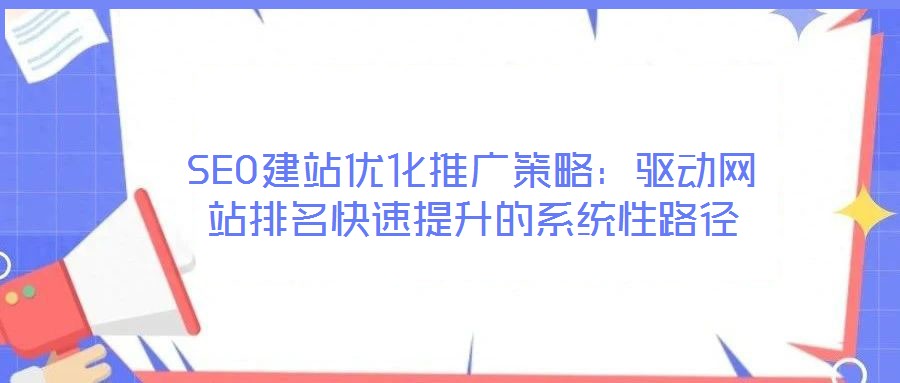 SEO建站優(yōu)化推廣策略：驅(qū)動網(wǎng)站排名快速提升的系統(tǒng)性路徑