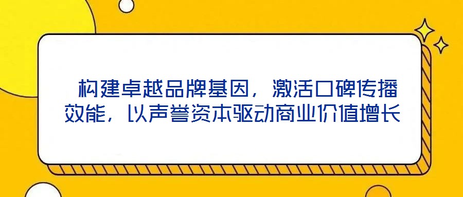  構(gòu)建卓越品牌基因，激活口碑傳播效能，以聲譽(yù)資本驅(qū)動(dòng)商業(yè)價(jià)值增長(zhǎng)