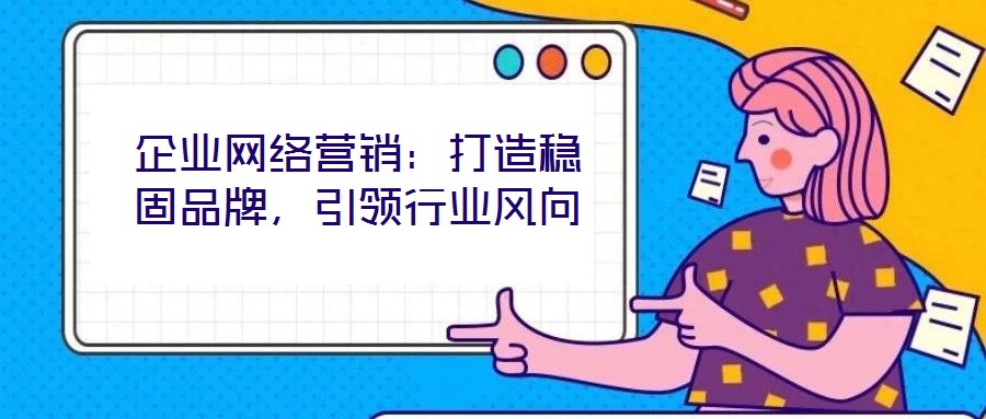 企業(yè)網(wǎng)絡(luò)營(yíng)銷：打造穩(wěn)固品牌，引領(lǐng)行業(yè)風(fēng)向