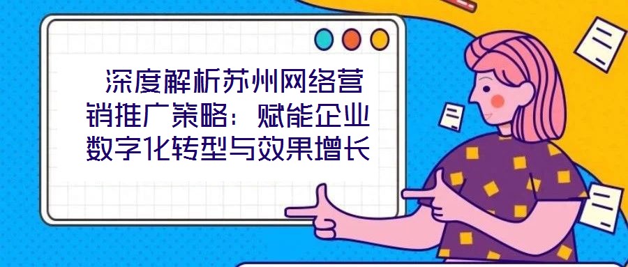  深度解析蘇州網(wǎng)絡(luò)營銷推廣策略：賦能企業(yè)數(shù)字化轉(zhuǎn)型與效果增長