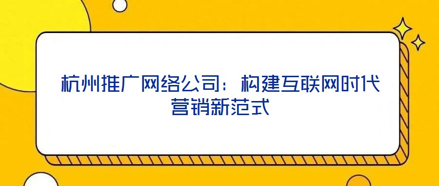 杭州推廣網(wǎng)絡(luò)公司：構(gòu)建互聯(lián)網(wǎng)時(shí)代營(yíng)銷新范式