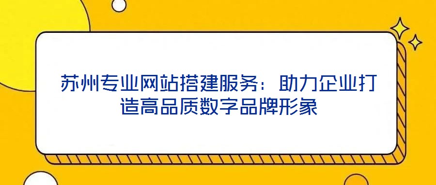 蘇州專業(yè)網(wǎng)站搭建服務(wù)：助力企業(yè)打造高品質(zhì)數(shù)字品牌形象
