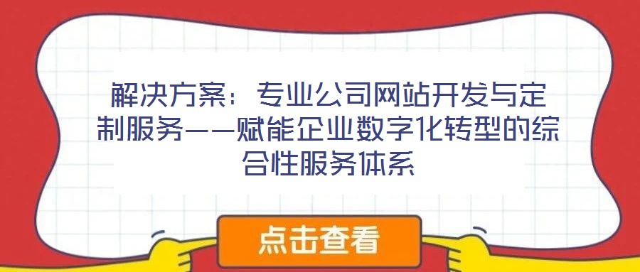 解決方案：專業(yè)公司網(wǎng)站開發(fā)與定制服務(wù)——賦能企業(yè)數(shù)字化轉(zhuǎn)型的綜合性服務(wù)體系