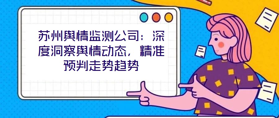 蘇州輿情監(jiān)測公司：深度洞察輿情動態(tài)，精準(zhǔn)預(yù)判走勢趨勢