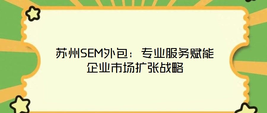 蘇州SEM外包：專業(yè)服務賦能企業(yè)市場擴張戰(zhàn)略