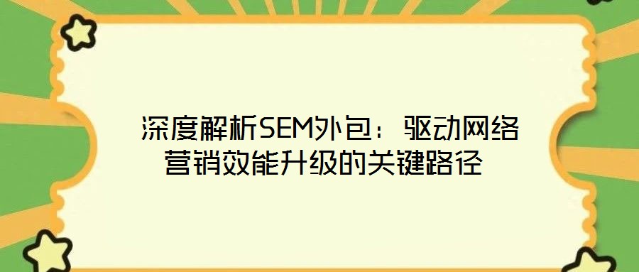  深度解析SEM外包：驅(qū)動(dòng)網(wǎng)絡(luò)營(yíng)銷(xiāo)效能升級(jí)的關(guān)鍵路徑