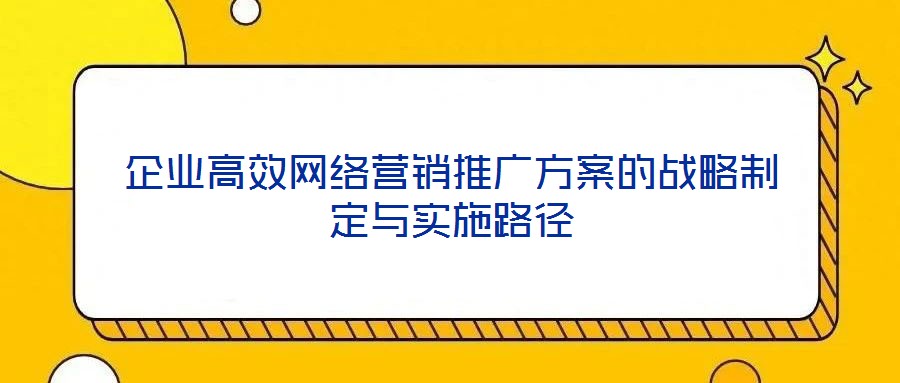 企業(yè)高效網(wǎng)絡(luò)營(yíng)銷推廣方案的戰(zhàn)略制定與實(shí)施路徑