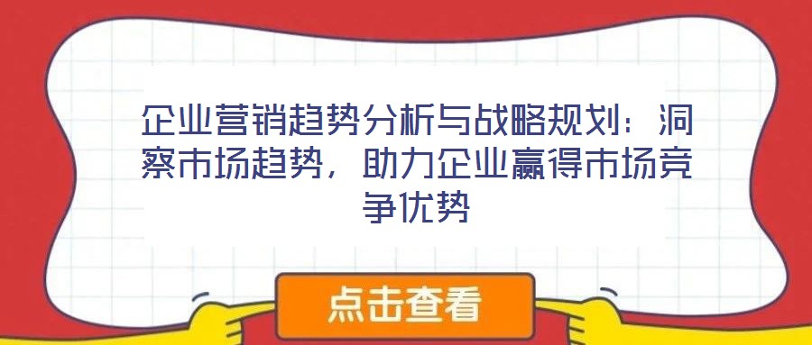 企業(yè)營銷趨勢分析與戰(zhàn)略規(guī)劃：洞察市場趨勢，助力企業(yè)贏得市場競爭優(yōu)勢