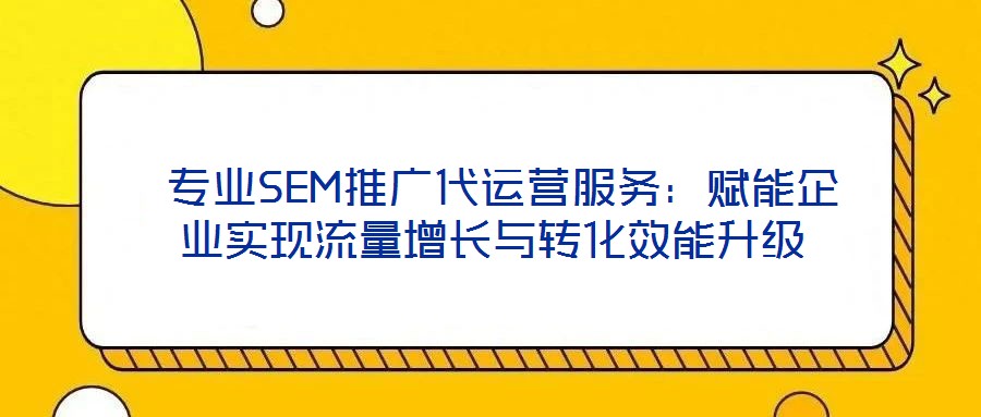  專業(yè)SEM推廣代運營服務(wù)：賦能企業(yè)實現(xiàn)流量增長與轉(zhuǎn)化效能升級