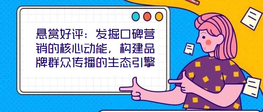 懸賞好評(píng)：發(fā)掘口碑營(yíng)銷的核心動(dòng)能，構(gòu)建品牌群眾傳播的生態(tài)引擎