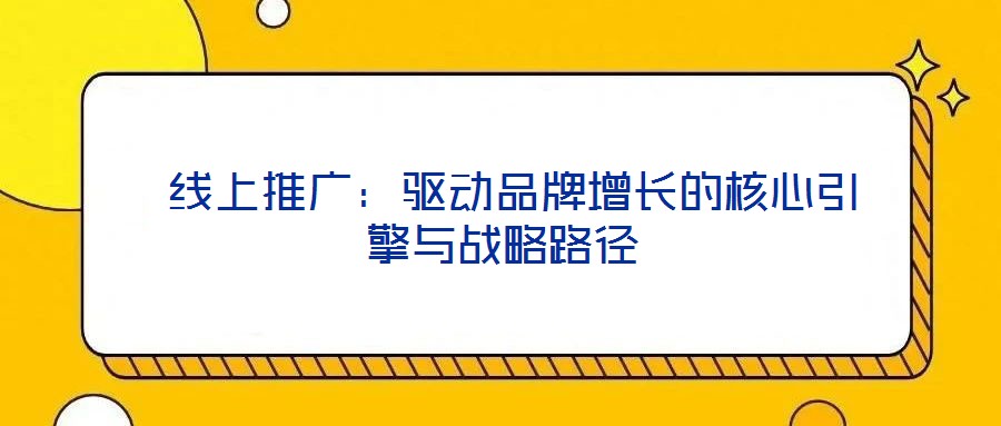  線上推廣：驅(qū)動品牌增長的核心引擎與戰(zhàn)略路徑