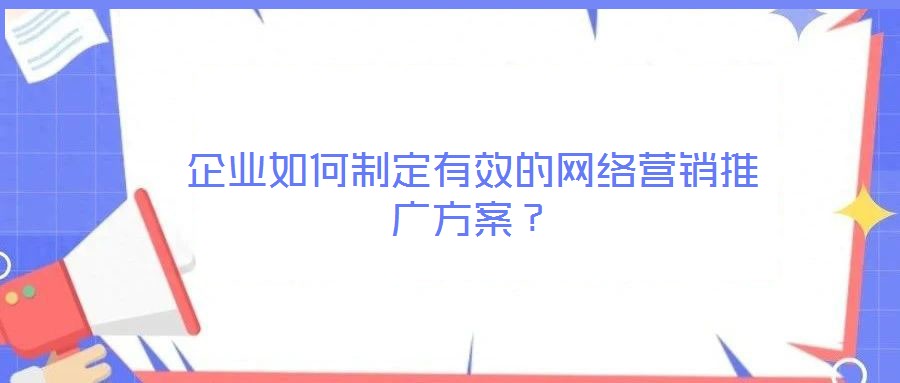 企業(yè)如何制定有效的網(wǎng)絡(luò)營銷推廣方案？