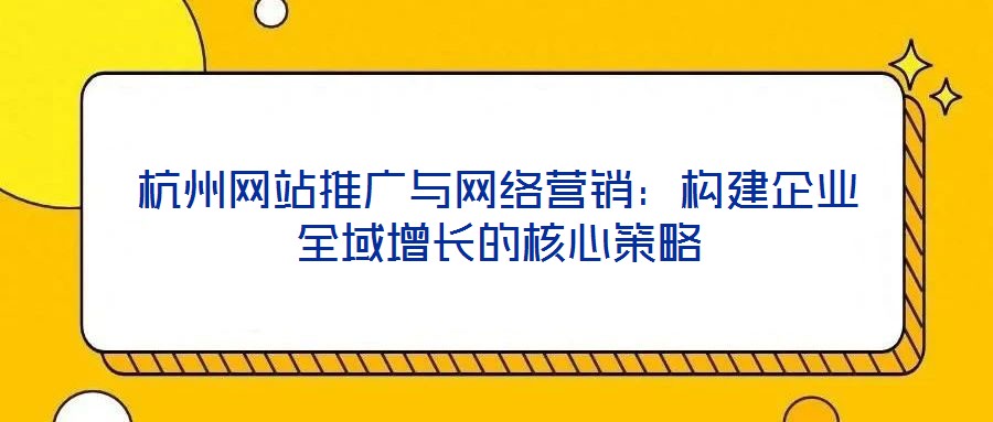 杭州網(wǎng)站推廣與網(wǎng)絡(luò)營銷：構(gòu)建企業(yè)全域增長的核心策略