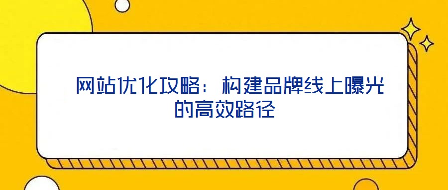  網(wǎng)站優(yōu)化攻略：構(gòu)建品牌線上曝光的高效路徑