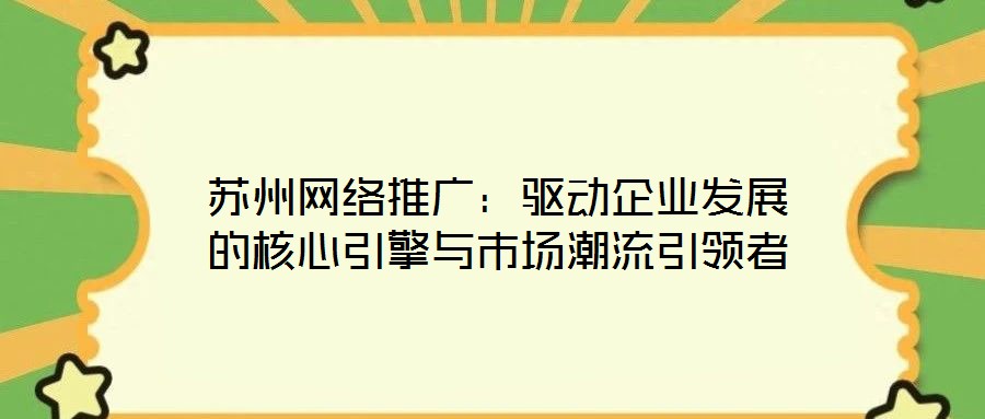 蘇州網(wǎng)絡(luò)推廣：驅(qū)動企業(yè)發(fā)展的核心引擎與市場潮流引領(lǐng)者