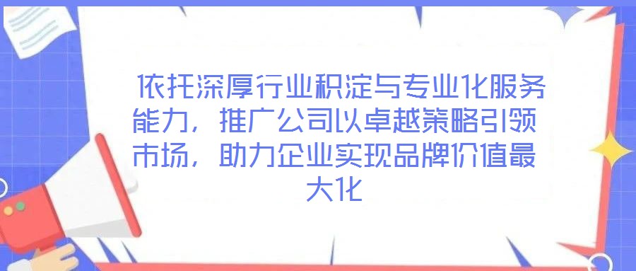  依托深厚行業(yè)積淀與專業(yè)化服務(wù)能力，推廣公司以卓越策略引領(lǐng)市場，助力企業(yè)實現(xiàn)品牌價值最大化