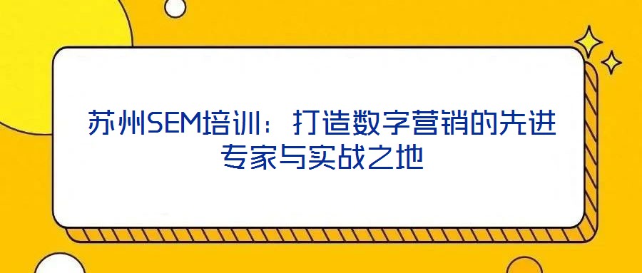 蘇州SEM培訓(xùn)：打造數(shù)字營(yíng)銷(xiāo)的先進(jìn)專(zhuān)家與實(shí)戰(zhàn)之地