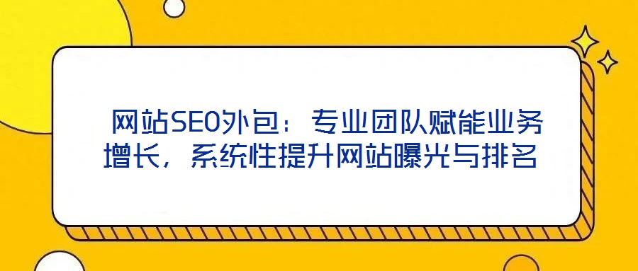  網(wǎng)站SEO外包：專業(yè)團(tuán)隊(duì)賦能業(yè)務(wù)增長(zhǎng)，系統(tǒng)性提升網(wǎng)站曝光與排名