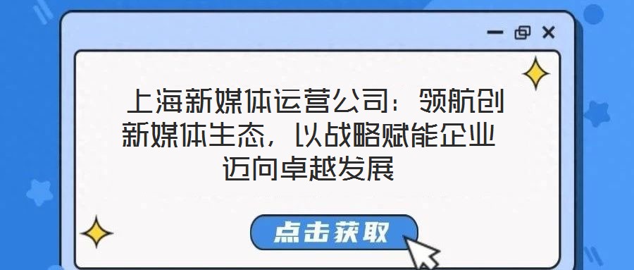  上海新媒體運營公司：領航創(chuàng)新媒體生態(tài)，以戰(zhàn)略賦能企業(yè)邁向卓越發(fā)展