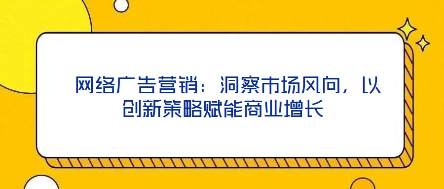 網(wǎng)絡(luò)廣告營銷：洞察市場風(fēng)向，以創(chuàng)新策略賦能商業(yè)增長