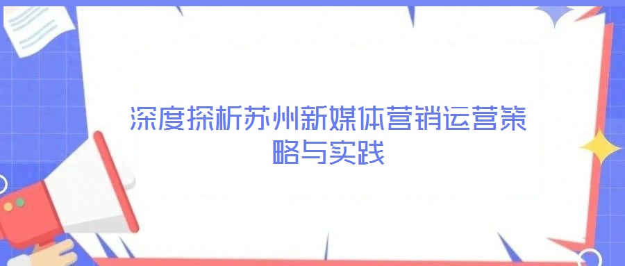 深度探析蘇州新媒體營(yíng)銷運(yùn)營(yíng)策略與實(shí)踐