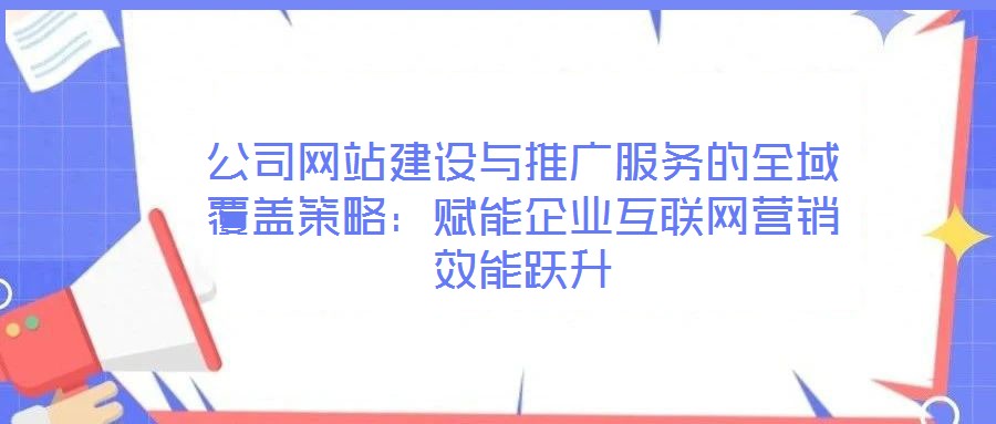 公司網(wǎng)站建設(shè)與推廣服務(wù)的全域覆蓋策略：賦能企業(yè)互聯(lián)網(wǎng)營(yíng)銷效能躍升