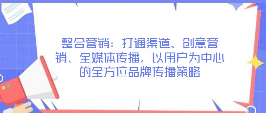 整合營銷：打通渠道、創(chuàng)意營銷、全媒體傳播，以用戶為中心的全方位品牌傳播策略