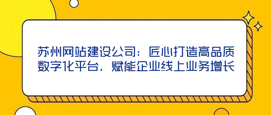 蘇州網(wǎng)站建設(shè)公司：匠心打造高品質(zhì)數(shù)字化平臺，賦能企業(yè)線上業(yè)務(wù)增長