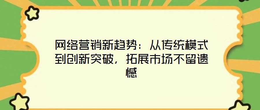 網(wǎng)絡營銷新趨勢：從傳統(tǒng)模式到創(chuàng)新突破，拓展市場不留遺憾