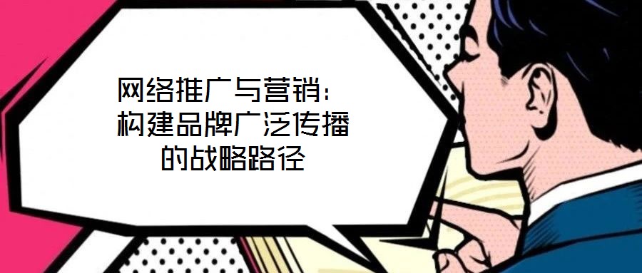 網(wǎng)絡(luò)推廣與營銷：構(gòu)建品牌廣泛傳播的戰(zhàn)略路徑