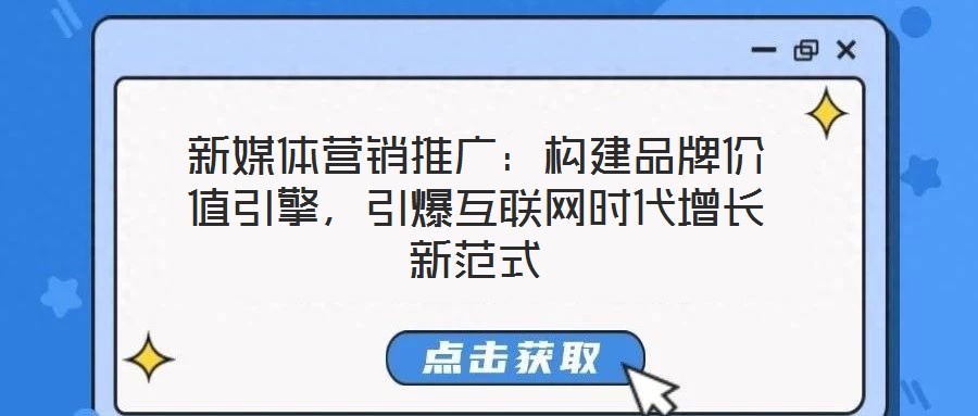 新媒體營銷推廣：構(gòu)建品牌價(jià)值引擎，引爆互聯(lián)網(wǎng)時(shí)代增長新范式