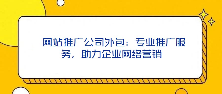  網(wǎng)站推廣公司外包：專業(yè)推廣服務(wù)，助力企業(yè)網(wǎng)絡(luò)營(yíng)銷