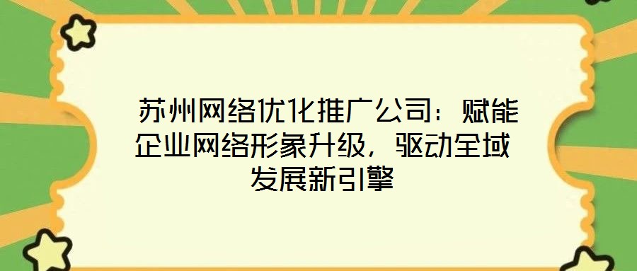  蘇州網(wǎng)絡(luò)優(yōu)化推廣公司：賦能企業(yè)網(wǎng)絡(luò)形象升級(jí)，驅(qū)動(dòng)全域發(fā)展新引擎