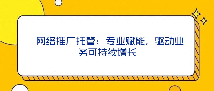  網(wǎng)絡(luò)推廣托管：專業(yè)賦能，驅(qū)動(dòng)業(yè)務(wù)可持續(xù)增長(zhǎng)
