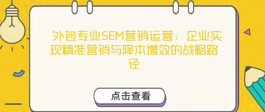  外包專業(yè)SEM營(yíng)銷運(yùn)營(yíng)：企業(yè)實(shí)現(xiàn)精準(zhǔn)營(yíng)銷與降本增效的戰(zhàn)略路徑