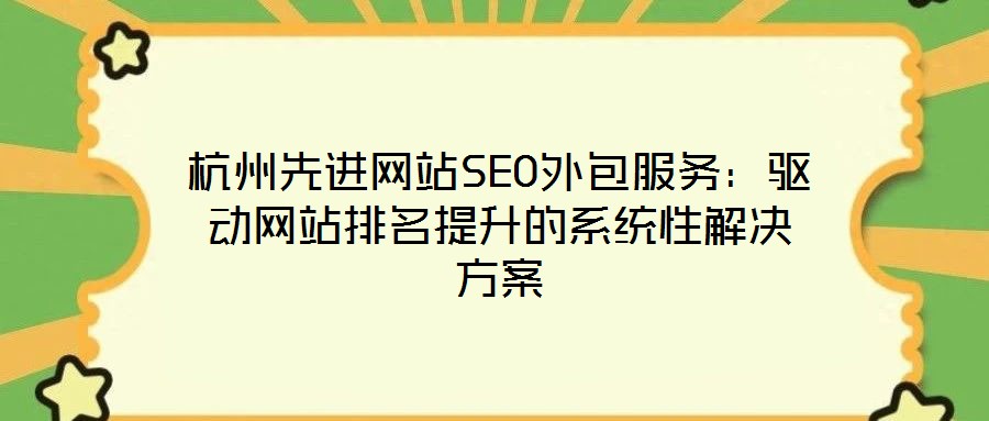杭州先進網(wǎng)站SEO外包服務(wù)：驅(qū)動網(wǎng)站排名提升的系統(tǒng)性解決方案