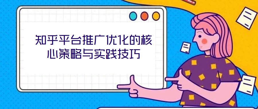 知乎平臺推廣優(yōu)化的核心策略與實踐技巧