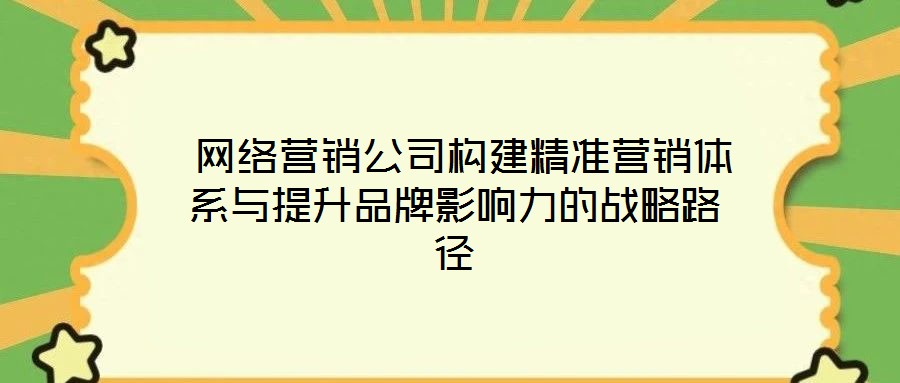  網(wǎng)絡(luò)營銷公司構(gòu)建精準(zhǔn)營銷體系與提升品牌影響力的戰(zhàn)略路徑