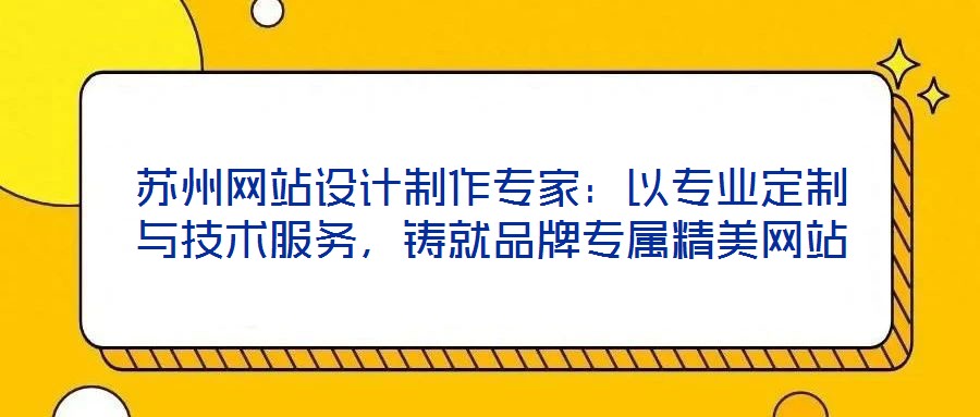 蘇州網(wǎng)站設計制作專家：以專業(yè)定制與技術服務，鑄就品牌專屬精美網(wǎng)站
