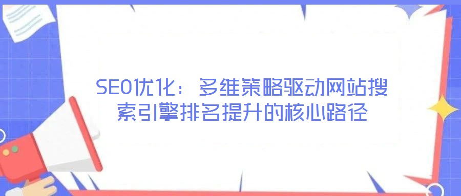 SEO優(yōu)化：多維策略驅(qū)動網(wǎng)站搜索引擎排名提升的核心路徑