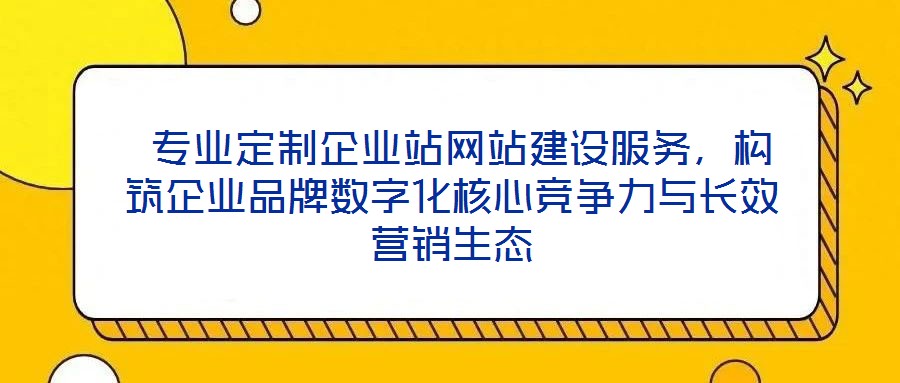  專業(yè)定制企業(yè)站網(wǎng)站建設(shè)服務(wù)，構(gòu)筑企業(yè)品牌數(shù)字化核心競爭力與長效營銷生態(tài)