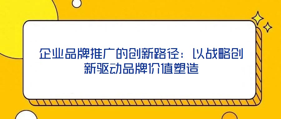企業(yè)品牌推廣的創(chuàng)新路徑：以戰(zhàn)略創(chuàng)新驅(qū)動品牌價值塑造