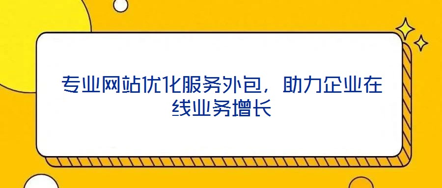 專業(yè)網(wǎng)站優(yōu)化服務外包，助力企業(yè)在線業(yè)務增長