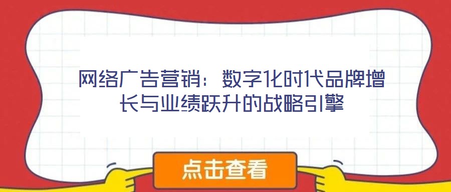 網(wǎng)絡(luò)廣告營銷：數(shù)字化時代品牌增長與業(yè)績躍升的戰(zhàn)略引擎